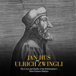 Jan Hus and Ulrich Zwingli: The Lives and Deaths of the Reformations Most Famous Martyrs, Charles River Editors