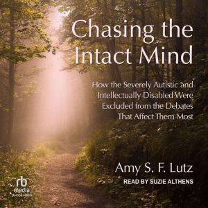 Chasing the Intact Mind: How the Severely Autistic and Intellectually Disabled Were Excluded from the Debates That Affect Them Most, Amy S.F. Lutz