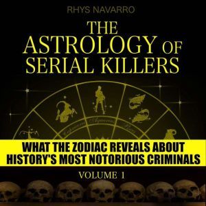 Astrology of Serial Killers, The - Volume 1: What the Zodiac Reveals About History's Most Notorious Criminals, Rhys Navarro
