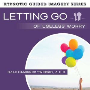Letting Go of Useless Worry: The Hypnotic Guided Imagery Series, Gale Glassner Twersky, A.C.H.