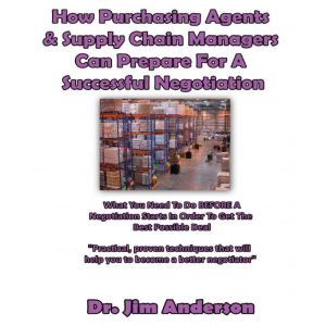 How Purchasing Agents & Supply Chain Managers Can Prepare for a Successful Negotiation: What You Need to Do BEFORE a Negotiation Starts in Order to Get the Best Possible Outcome, Dr. Jim Anderson