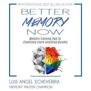 Better Memory Now: Memory Training Tips to Creatively Learn Anything Quickly, Luis Angel Echeverria