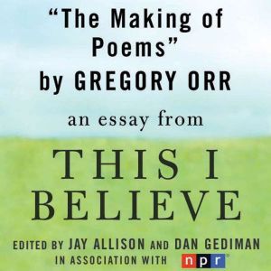The Making of Poems: A This I Believe Essay, Gregory Orr