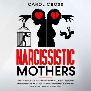 Narcissistic Mothers: A practical guide to handle narcissistic parents,understand,recover, and heal emotional abuse. How to get free from manipulative mothers, remove guilt feelings, and live happily, Carol Cross