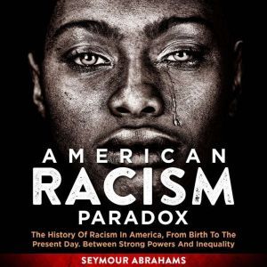 American Racism Paradox: The History of Racism in America, from Birth to the Present Day. Between Strong Powers and Inequality, Seymour Abrahams