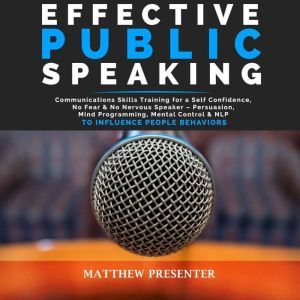 EFFECTIVE PUBLIC SPEAKING: Communications Skills Training for a Self Confidence, No Fear and No Nervous Speaker  Persuasion, Mind Programming, Mental Control and NLP to Influence People Behaviors, Matthew Presenter