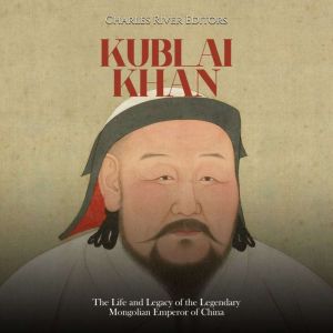 Kublai Khan: The Life and Legacy of the Legendary Mongolian Emperor of China, Charles River Editors