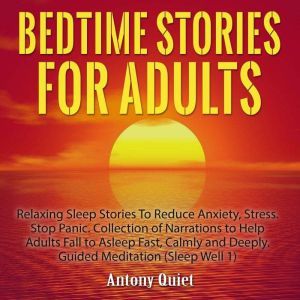 Bed Time Stories for Adults: Relaxing Sleep Stories to Reduce Anxiety, Stress. Stop Panic. Collection of Narrations to Help Adults Fall Asleep Fast, Calmly and Deeply Guided Meditation, Antony Quiet