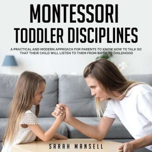 Montessori Toddler Disciplines: A Practical and Modern Approach for Parents to Know How to Talk so That Their Child Will Listen to Them from Birth to Childhood, Sarah Mansell