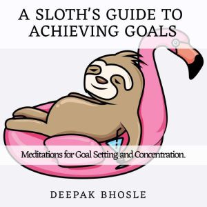 A Sloth's Guide to Achieving Goals: Meditations for Goal Setting and Concentration, Deepak Bhosle