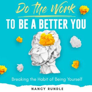 Do the Work to Be a Better You: Breaking the Habit of Being Yourself, Nancy Rundle