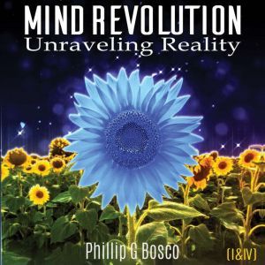 Mind Revolution: Unraveling Reality (I & IV), Phillip G Bosco