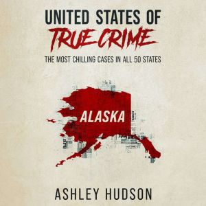 United States of True Crime: Alaska: The Most Chilling Cases in All 50 States, Ashley Hudson
