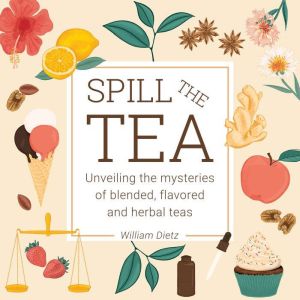 Spill The Tea: Unveiling The Mysteries Of Blended, Flavored, And Herbal Teas, William Dietz