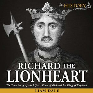 Richard the Lionheart: The True Story of the Life & Time of Richard I - King of England, Liam Dale