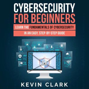 Cybersecurity for Beginners: Learn the Fundamentals of Cybersecurity in an Easy, Step-by-Step Guide, Kevin Clark