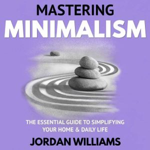 Mastering Minimalism: The Essential Guide to Simplifying Your Home & Daily Life, Jordan Williams