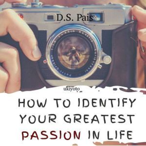 How To Identify Your Greatest Passion In Life: Unleash Your Hidden Passion, D.S. Pais