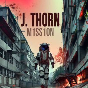 Mission: A Thrilling Sci-Fi Horror Story Set in a Post-Apocalyptic World, J. Thorn