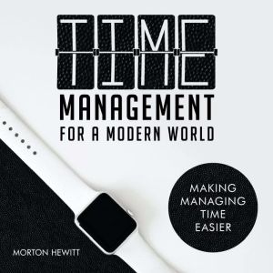 Time Management For A Modern World: Making Managing Time Easier, Morton Hewitt