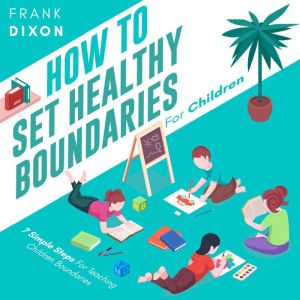 How To Set Healthy Boundaries For Children: 7 Simple Steps For Teaching Children Boundaries, Frank Dixon