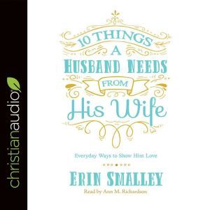 10 Things a Husband Needs from His Wife: Everyday Ways to Show Him Love, Erin Smalley