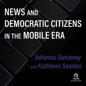 News and Democratic Citizens in the Mobile Era, Johanna Dunaway