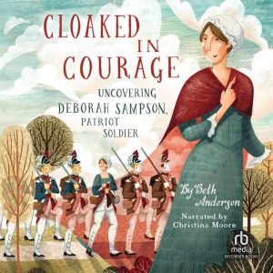 Cloaked in Courage: Uncovering Deborah Sampson, Patriot Soldier, Beth Anderson