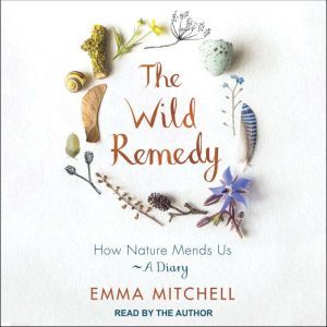 The Wild Remedy: How Nature Mends Us - A Diary, Emma Mitchell