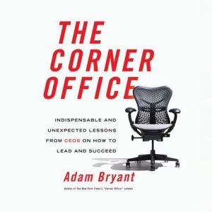 Corner Office: Indispensable and Unexpected Lessons from CEOs on How to Lead and Succeed, Adam Bryant