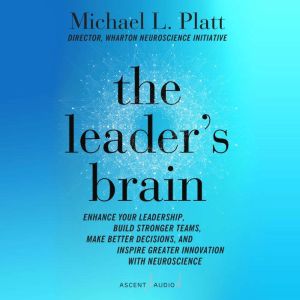 The Leader's Brain: Enhance Your Leadership, Build Stronger Teams, Make Better Decisions, and Inspire Greater Innovation with Neuroscience, Michael L. Platt