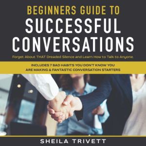 Beginners Guide to Successful Conversations: Forget About THAT Dreaded Silence and Learn How to Talk to Anyone. Includes 7 Bad Habits You Don't Know You are Making & Fantastic Conversation Starters, Sheila Trivett