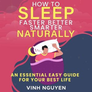 How to Sleep Faster Better Smarter Naturally: An Essential Easy Guide for Your Best Life, Vinh Nguyen