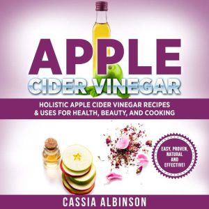Apple Cider Vinegar: Holistic Apple Cider Recipes & Uses for Health, Beauty, Cooking & Home, Cassia Albinson