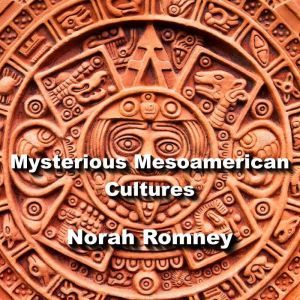 Mysterious Mesoamerican Cultures: From Olmec to Aztec, Decoding the Enigma of the Americas, NORAH ROMNEY