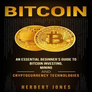 Bitcoin: An Essential Beginners Guide to Bitcoin Investing, Mining, and Cryptocurrency Technologies, Herbert Jones