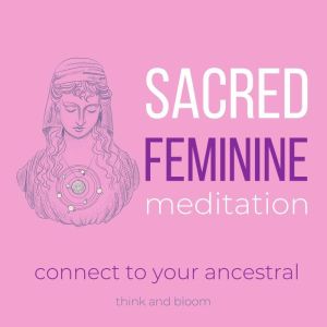 Sacred Feminine Meditation - connect to your ancestral: divine goddess, reunite with your female power, awaken your inner goddess, nurture your heart space, receive unconditional love, self-care, Think and Bloom