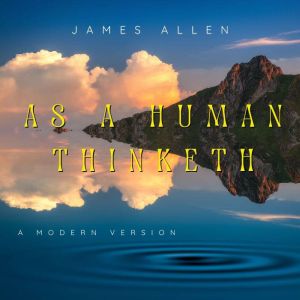 As A Human Thinketh: A Contemporary Edition of James Allen's Classic, James Allen