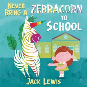 Never Bring a Zebracorn to School: A funny rhyming storybook for early readers, Jack Lewis