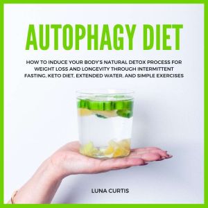 Autophagy Diet: How to Induce Your Bodys Natural Detox Process for Weight Loss and Longevity through Intermittent Fasting, Keto Diet, Extended Water, and Simple Exercises, Luna Curtis