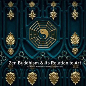 Zen Buddhism And Its Relation To Art: An Investigation Into How The Evolution Of Japanese Art And Culture, Arthur Waley