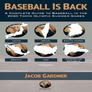 Baseball Is Back: A Complete Guide to Baseball in the 2020 Tokyo Olympic Summer Games, Jacob Gardner