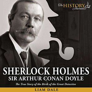 Sherlock Holmes: Sir Arthur Conan Doyle: The True Story of the Birth of the Great Detective, Liam Dale