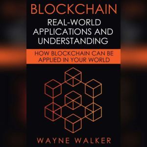 Blockchain: Real-World Applications And Understanding: How Blockchain Can Be Applied In Your World, Wayne Walker