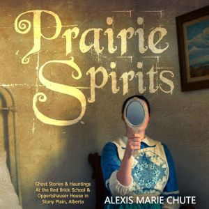 Prairie Spirits: Ghost Stories & Hauntings at the Red Brick School and Oppertshauser House in Stony Plain, Alberta, Alexis Marie Chute