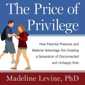The Price of Privilege: How Parental Pressure and Material Advantage Are Creating a Generation of Disconnected and Unhappy Kids, Ph.D Levine