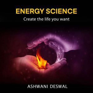 ENERGY SCIENCE: Create The Life You Want, Ashwani Deswal