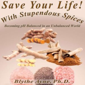 Save Your Life with Stupendous Spices: Becoming pH Balanced in an Unbalanced World, Blythe Ayne, Ph.D.