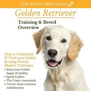 Golden Retriever Training & Breed Overview: How to Understand & Train your Golden, by using Positive Modern Techniques, The Woof Brothers