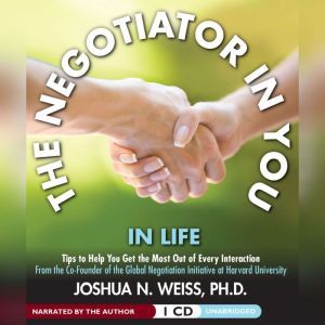 The Negotiator in You: In Life: Tips to Help You Get the Most of Every Interaction, Joshua N. Weiss, PhD